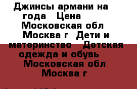 Джинсы армани на 2-4года › Цена ­ 600 - Московская обл., Москва г. Дети и материнство » Детская одежда и обувь   . Московская обл.,Москва г.